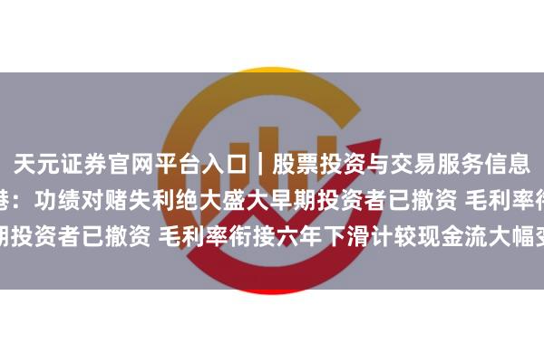 天元证券官网平台入口｜股票投资与交易服务信息整理 悦普数智弃A转港：功绩对赌失利绝大盛大早期投资者已撤资 毛利率衔接六年下滑计较现金流大幅变脸