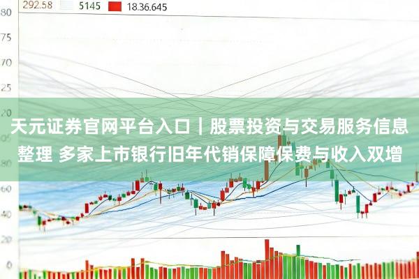 天元证券官网平台入口｜股票投资与交易服务信息整理 多家上市银行旧年代销保障保费与收入双增