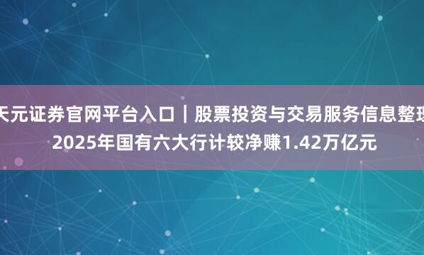 天元证券官网平台入口｜股票投资与交易服务信息整理 2025年国有六大行计较净赚1.42万亿元