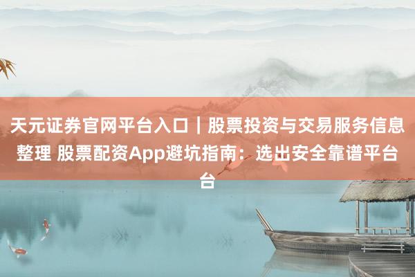 天元证券官网平台入口｜股票投资与交易服务信息整理 股票配资App避坑指南：选出安全靠谱平台