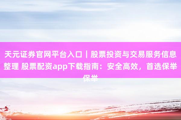 天元证券官网平台入口｜股票投资与交易服务信息整理 股票配资app下载指南：安全高效，首选保举