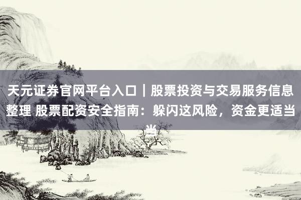 天元证券官网平台入口｜股票投资与交易服务信息整理 股票配资安全指南：躲闪这风险，资金更适当