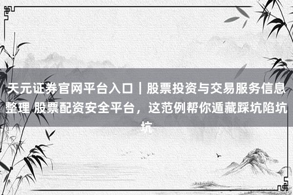 天元证券官网平台入口｜股票投资与交易服务信息整理 股票配资安全平台，这范例帮你遁藏踩坑陷坑