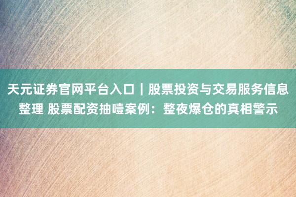 天元证券官网平台入口｜股票投资与交易服务信息整理 股票配资抽噎案例：整夜爆仓的真相警示