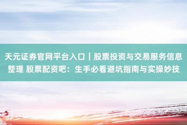 天元证券官网平台入口｜股票投资与交易服务信息整理 股票配资吧：生手必看避坑指南与实操妙技