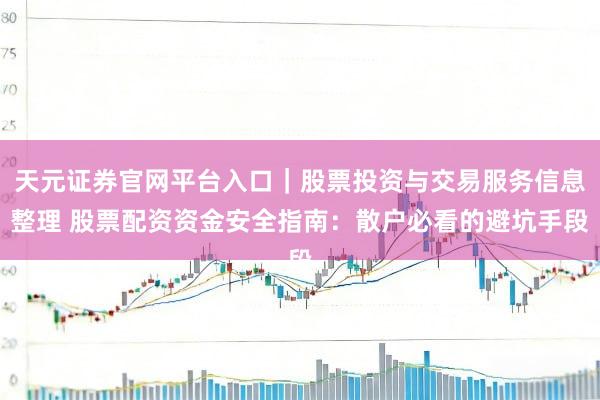 天元证券官网平台入口｜股票投资与交易服务信息整理 股票配资资金安全指南：散户必看的避坑手段