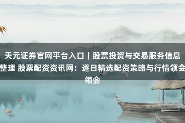 天元证券官网平台入口｜股票投资与交易服务信息整理 股票配资资讯网：逐日精选配资策略与行情领会