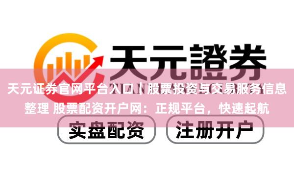 天元证券官网平台入口｜股票投资与交易服务信息整理 股票配资开户网：正规平台，快速起航