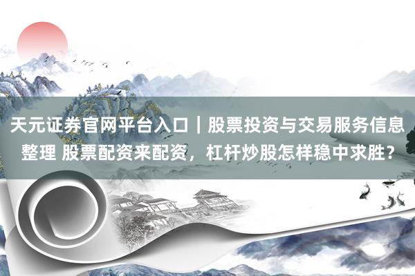 天元证券官网平台入口｜股票投资与交易服务信息整理 股票配资来配资，杠杆炒股怎样稳中求胜？