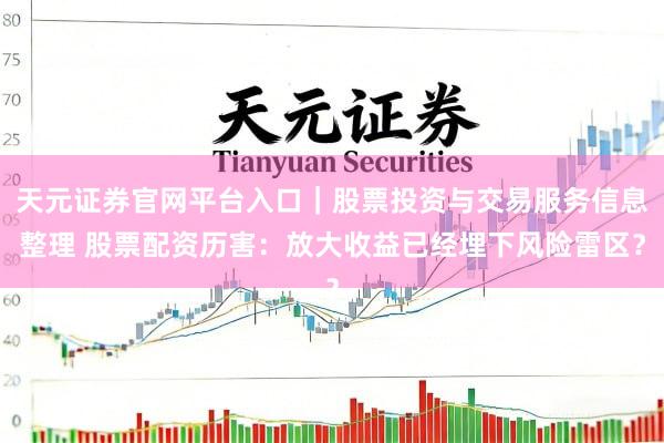 天元证券官网平台入口｜股票投资与交易服务信息整理 股票配资历害：放大收益已经埋下风险雷区？
