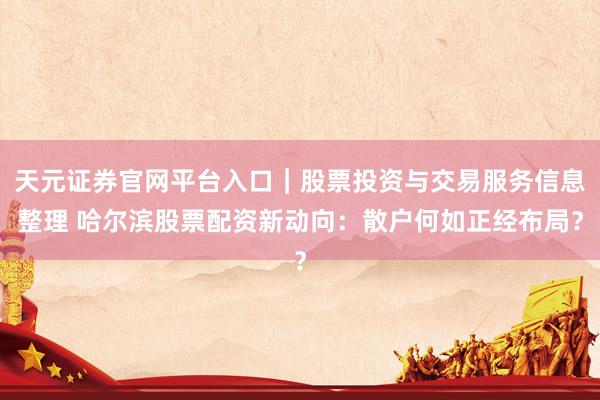 天元证券官网平台入口｜股票投资与交易服务信息整理 哈尔滨股票配资新动向：散户何如正经布局？
