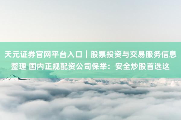 天元证券官网平台入口｜股票投资与交易服务信息整理 国内正规配资公司保举：安全炒股首选这