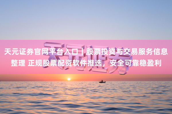 天元证券官网平台入口｜股票投资与交易服务信息整理 正规股票配资软件推选，安全可靠稳盈利