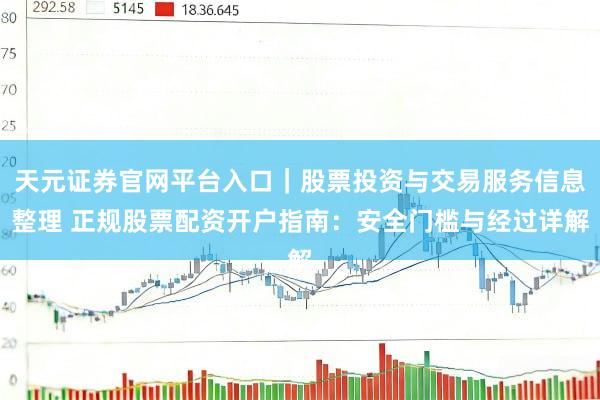 天元证券官网平台入口｜股票投资与交易服务信息整理 正规股票配资开户指南：安全门槛与经过详解