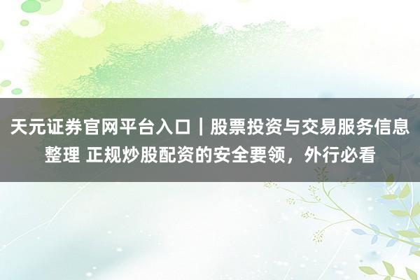 天元证券官网平台入口｜股票投资与交易服务信息整理 正规炒股配资的安全要领，外行必看