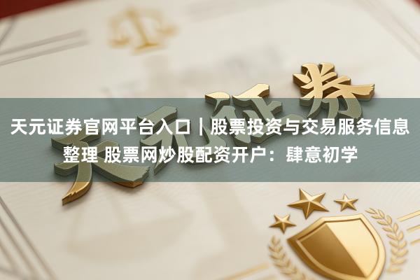 天元证券官网平台入口｜股票投资与交易服务信息整理 股票网炒股配资开户：肆意初学