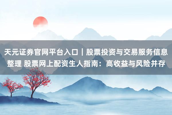 天元证券官网平台入口｜股票投资与交易服务信息整理 股票网上配资生人指南：高收益与风险并存