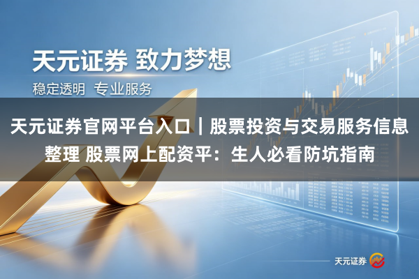 天元证券官网平台入口｜股票投资与交易服务信息整理 股票网上配资平：生人必看防坑指南