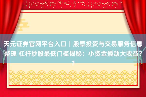天元证券官网平台入口｜股票投资与交易服务信息整理 杠杆炒股最低门槛揭秘：小资金撬动大收益？