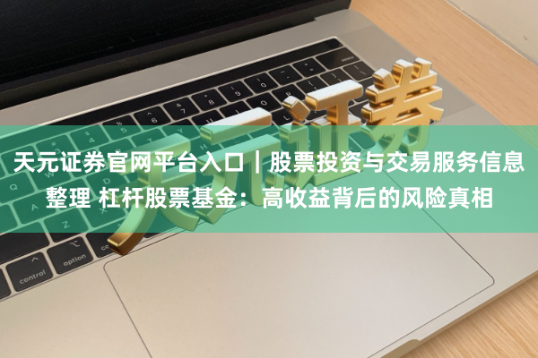 天元证券官网平台入口｜股票投资与交易服务信息整理 杠杆股票基金：高收益背后的风险真相