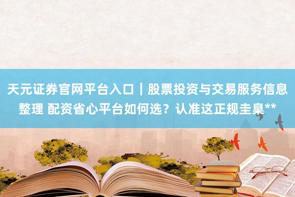 天元证券官网平台入口｜股票投资与交易服务信息整理 配资省心平台如何选？认准这正规圭臬**