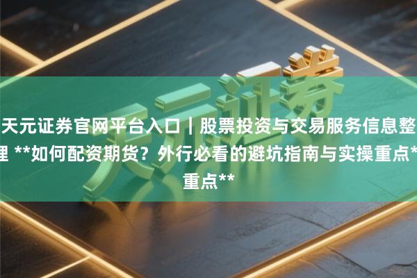 天元证券官网平台入口｜股票投资与交易服务信息整理 **如何配资期货？外行必看的避坑指南与实操重点**