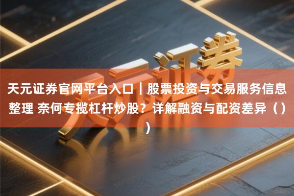 天元证券官网平台入口｜股票投资与交易服务信息整理 奈何专揽杠杆炒股？详解融资与配资差异（）