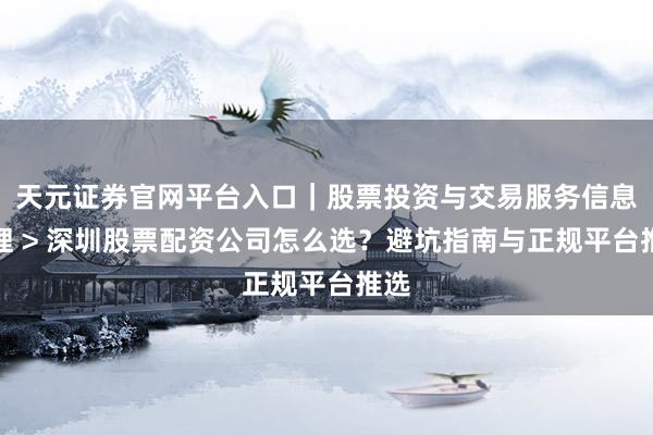 天元证券官网平台入口｜股票投资与交易服务信息整理 > 深圳股票配资公司怎么选？避坑指南与正规平台推选