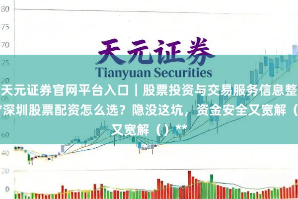 天元证券官网平台入口｜股票投资与交易服务信息整理 **深圳股票配资怎么选？隐没这坑，资金安全又宽解（）**