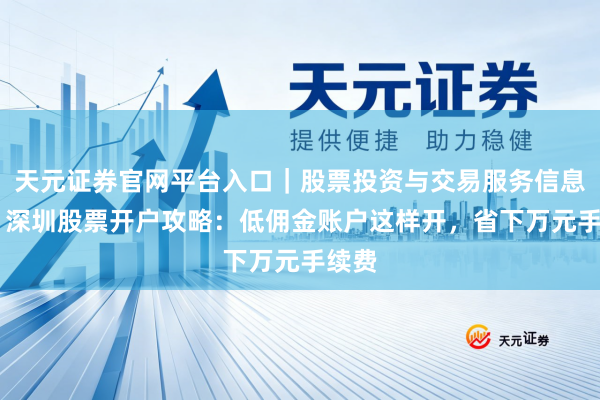 天元证券官网平台入口｜股票投资与交易服务信息整理 深圳股票开户攻略：低佣金账户这样开，省下万元手续费