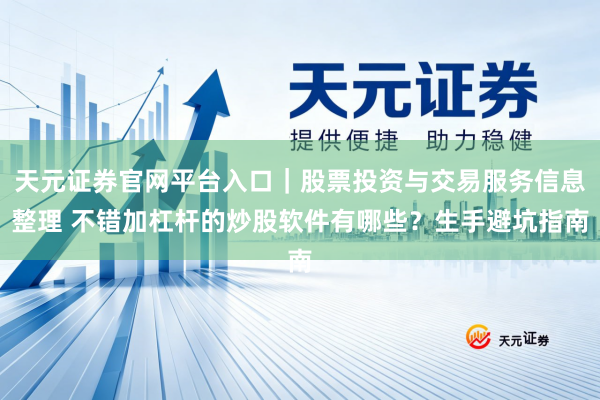 天元证券官网平台入口｜股票投资与交易服务信息整理 不错加杠杆的炒股软件有哪些？生手避坑指南