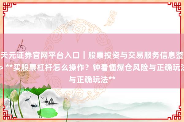 天元证券官网平台入口｜股票投资与交易服务信息整理 > **买股票杠杆怎么操作？钟看懂爆仓风险与正确玩法**
