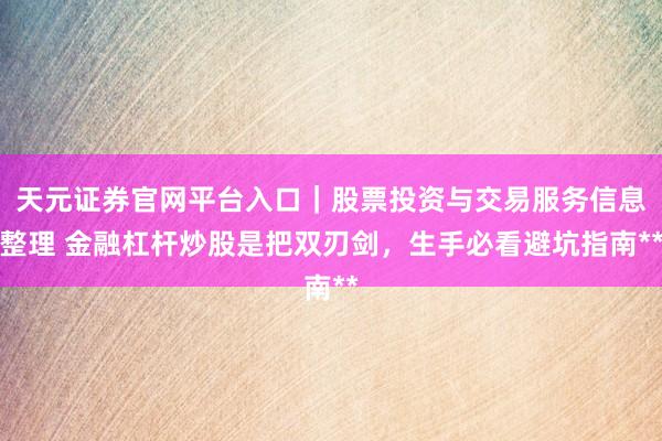 天元证券官网平台入口｜股票投资与交易服务信息整理 金融杠杆炒股是把双刃剑，生手必看避坑指南**
