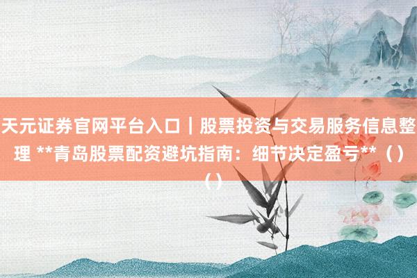 天元证券官网平台入口｜股票投资与交易服务信息整理 **青岛股票配资避坑指南：细节决定盈亏**（）