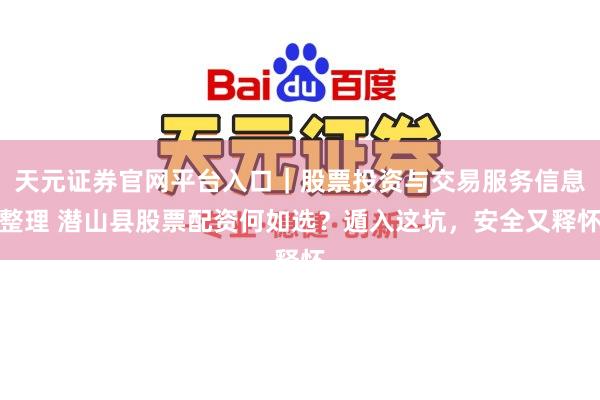 天元证券官网平台入口｜股票投资与交易服务信息整理 潜山县股票配资何如选？遁入这坑，安全又释怀