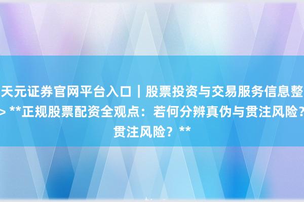 天元证券官网平台入口｜股票投资与交易服务信息整理 > **正规股票配资全观点：若何分辨真伪与贯注风险？**