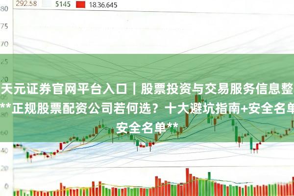 天元证券官网平台入口|股票投资与交易服务信息整理 **正规股票配资公司若何选?十大避坑指南+安全名单**