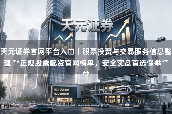 天元证券官网平台入口｜股票投资与交易服务信息整理 **正规股票配资官网榜单，安全实盘首选保举**