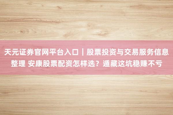 天元证券官网平台入口｜股票投资与交易服务信息整理 安康股票配资怎样选？遁藏这坑稳赚不亏