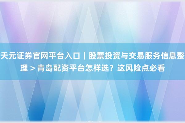 天元证券官网平台入口｜股票投资与交易服务信息整理 > 青岛配资平台怎样选？这风险点必看