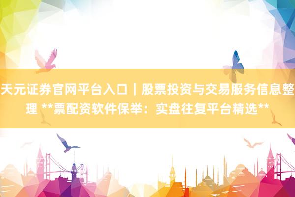 天元证券官网平台入口|股票投资与交易服务信息整理 **票配资软件保举:实盘往复平台精选**