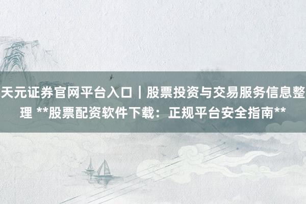 天元证券官网平台入口｜股票投资与交易服务信息整理 **股票配资软件下载：正规平台安全指南**