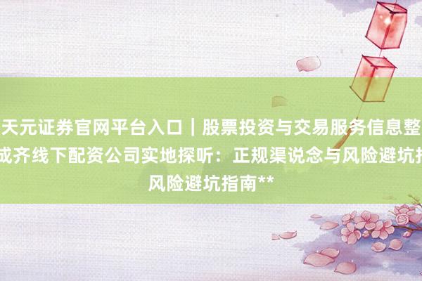 天元证券官网平台入口｜股票投资与交易服务信息整理 **成齐线下配资公司实地探听：正规渠说念与风险避坑指南**