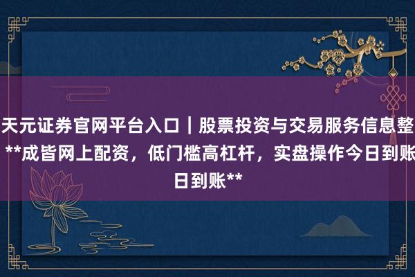 天元证券官网平台入口｜股票投资与交易服务信息整理 **成皆网上配资，低门槛高杠杆，实盘操作今日到账**