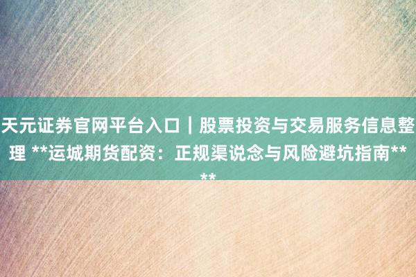天元证券官网平台入口|股票投资与交易服务信息整理 **运城期货配资:正规渠说念与风险避坑指南**