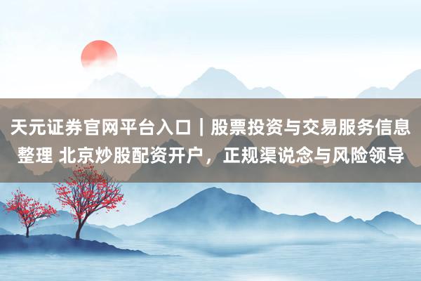 天元证券官网平台入口｜股票投资与交易服务信息整理 北京炒股配资开户，正规渠说念与风险领导