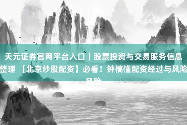天元证券官网平台入口｜股票投资与交易服务信息整理 【北京炒股配资】必看！钟搞懂配资经过与风险