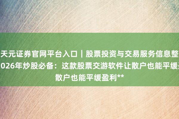 天元证券官网平台入口｜股票投资与交易服务信息整理 **2026年炒股必备：这款股票交游软件让散户也能平缓盈利**