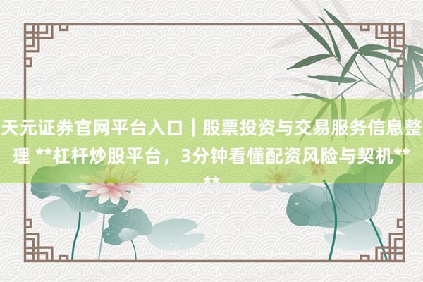 天元证券官网平台入口｜股票投资与交易服务信息整理 **杠杆炒股平台，3分钟看懂配资风险与契机**