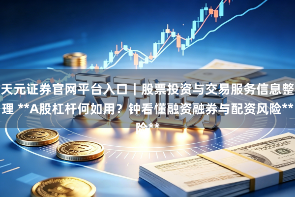 天元证券官网平台入口｜股票投资与交易服务信息整理 **A股杠杆何如用？钟看懂融资融券与配资风险**